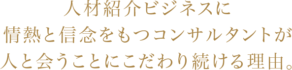 人材紹介ビジネスに情熱と信念をもつコンサルタントが人と会うことにこだわり続ける理由。